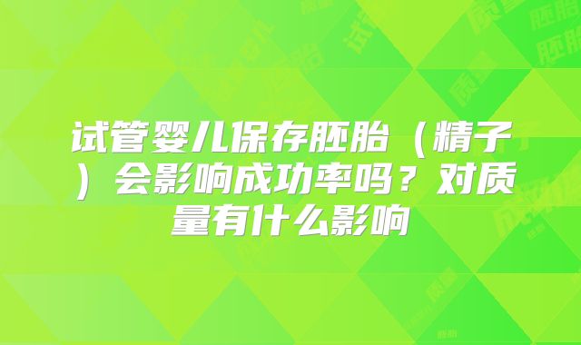 试管婴儿保存胚胎（精子）会影响成功率吗？对质量有什么影响