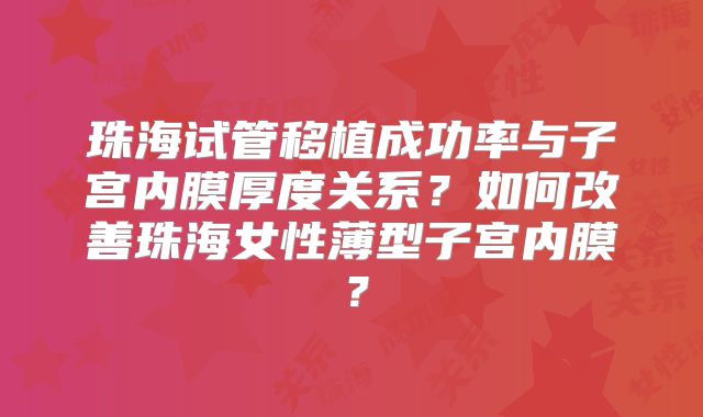 珠海试管移植成功率与子宫内膜厚度关系?如何改善珠海女性薄型子宫内膜?