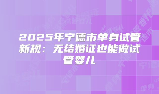 2025年宁德市单身试管新规:无结婚证也能做试管婴儿