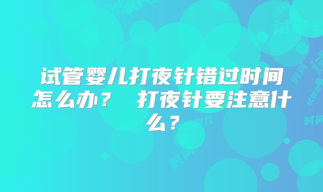 试管婴儿打夜针错过时间怎么办？ 打夜针要注意什么？