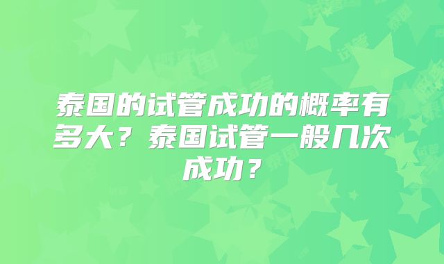 泰国的试管成功的概率有多大？泰国试管一般几次成功？