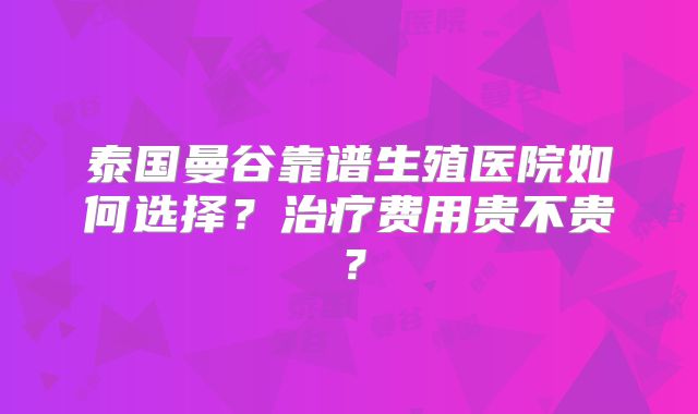 泰国曼谷靠谱生殖医院如何选择?治疗费用贵不贵?
