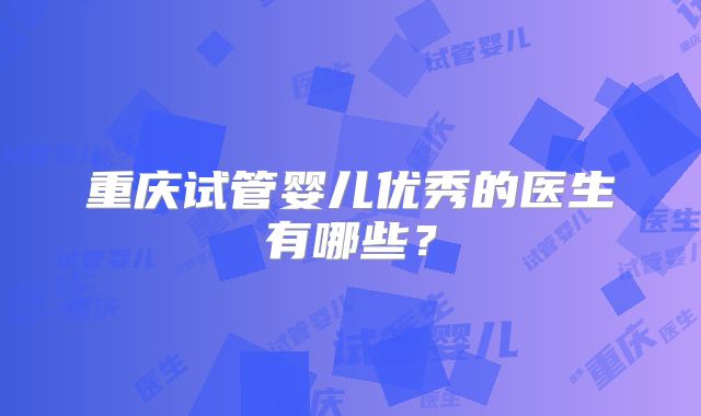 重庆试管婴儿优秀的医生有哪些?
