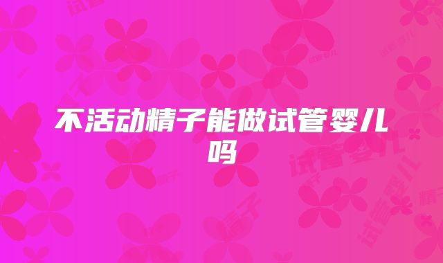 不活动精子能做试管婴儿吗