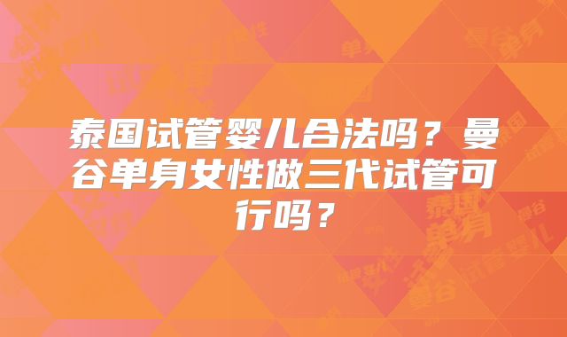泰国试管婴儿合法吗?曼谷单身女性做三代试管可行吗?