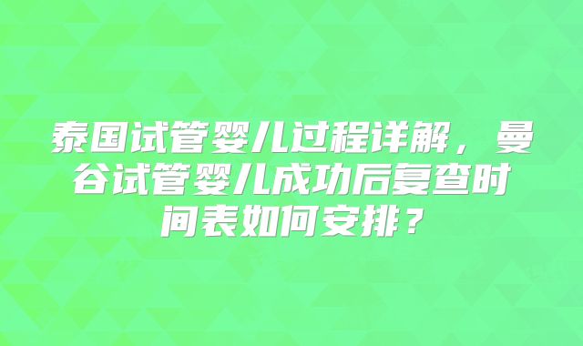 泰国试管婴儿过程详解,曼谷试管婴儿成功后复查时间表如何安排?