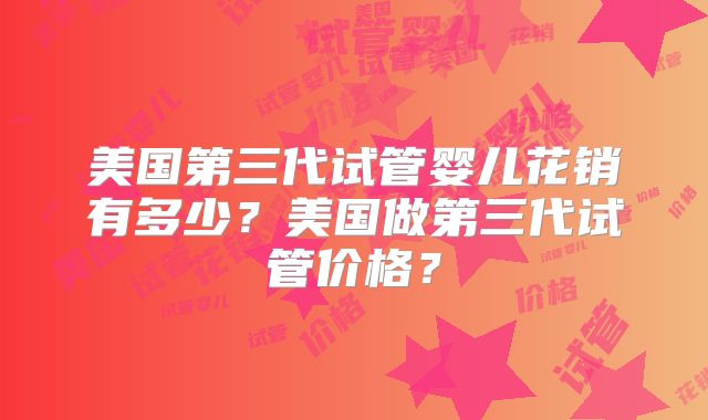 美国第三代试管婴儿花销有多少？美国做第三代试管价格？