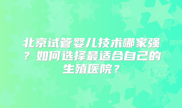 北京试管婴儿技术哪家强？如何选择最适合自己的生殖医院？