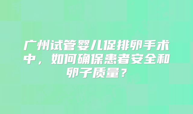 广州试管婴儿促排卵手术中，如何确保患者安全和卵子质量？