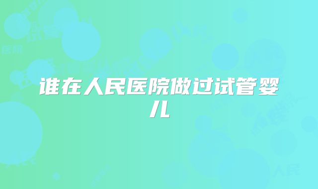 谁在人民医院做过试管婴儿