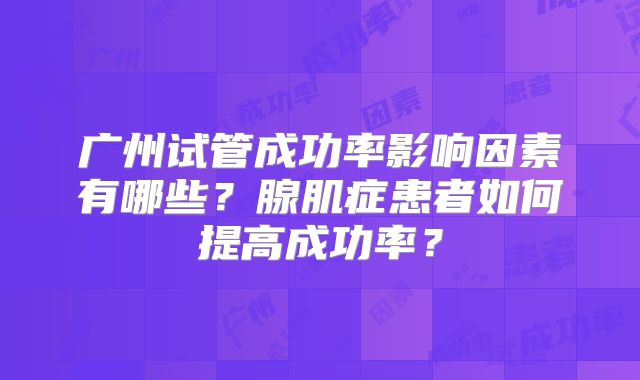 广州试管成功率影响因素有哪些?腺肌症患者如何提高成功率?