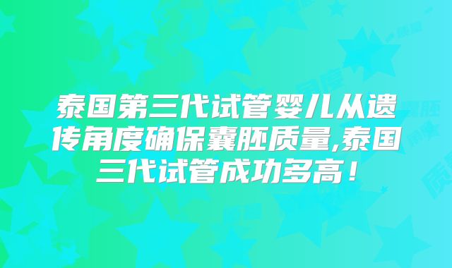 泰国第三代试管婴儿从遗传角度确保囊胚质量,泰国三代试管成功多高!