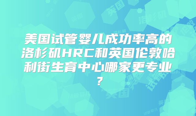 美国试管婴儿成功率高的洛杉矶HRC和英国伦敦哈利街生育中心哪家更专业?