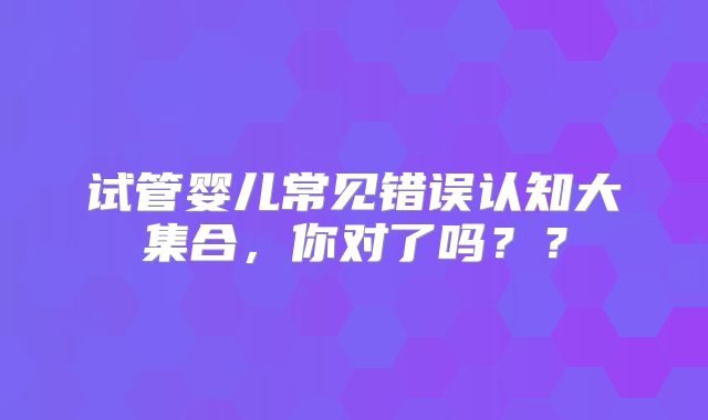 试管婴儿常见错误认知大集合，你对了吗？？