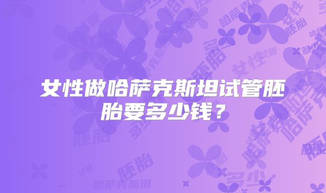 女性做哈萨克斯坦试管胚胎要多少钱？