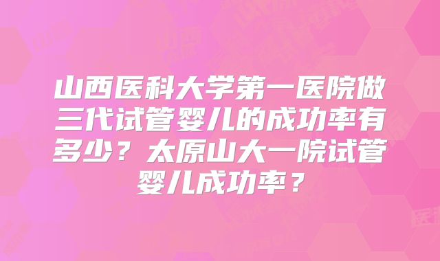 山西医科大学第一医院做三代试管婴儿的成功率有多少?太原山大一院试管婴儿成功率?