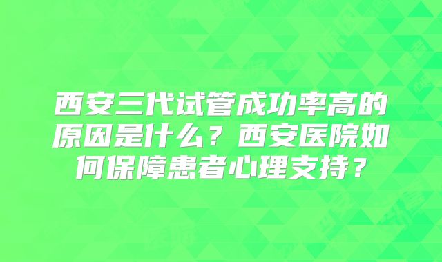 西安三代试管成功率高的原因是什么?西安医院如何保障患者心理支持?