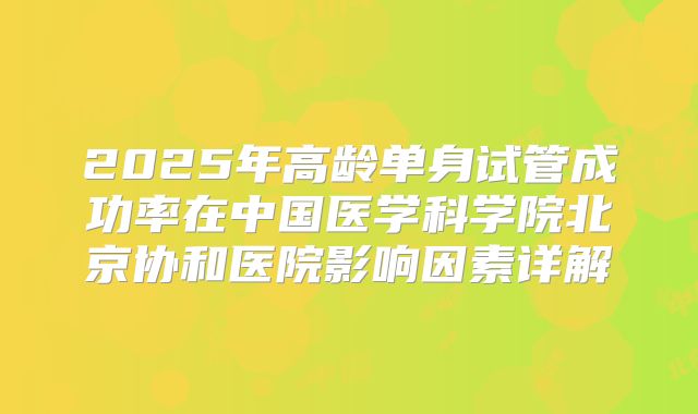 2025年高龄单身试管成功率在中国医学科学院北京协和医院影响因素详解