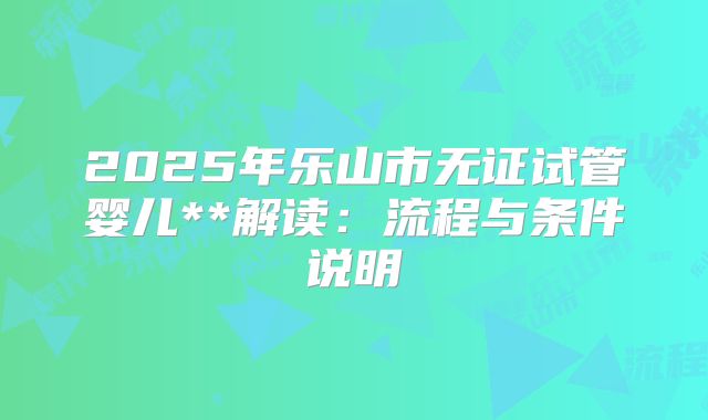 2025年乐山市无证试管婴儿**解读:流程与条件说明