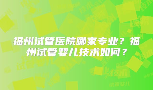 福州试管医院哪家专业?福州试管婴儿技术如何?