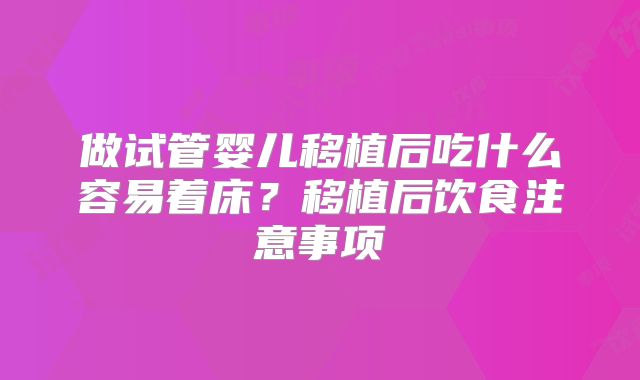 做试管婴儿移植后吃什么容易着床？移植后饮食注意事项