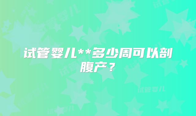 试管婴儿**多少周可以剖腹产？