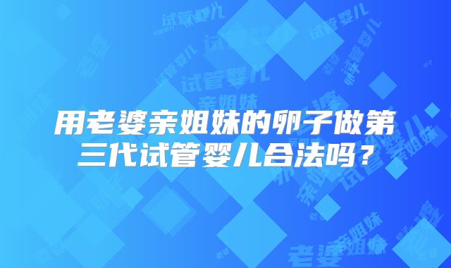 用老婆亲姐妹的卵子做第三代试管婴儿合法吗?