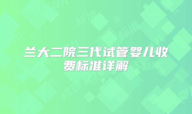 兰大二院三代试管婴儿收费标准详解