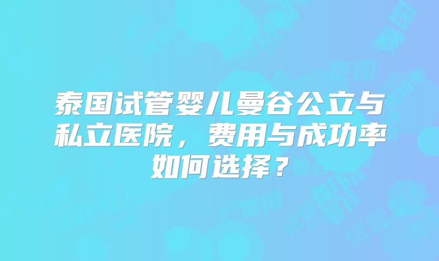 泰国试管婴儿曼谷公立与私立医院,费用与成功率如何选择?