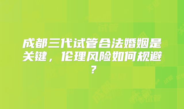 成都三代试管合法婚姻是关键,伦理风险如何规避?