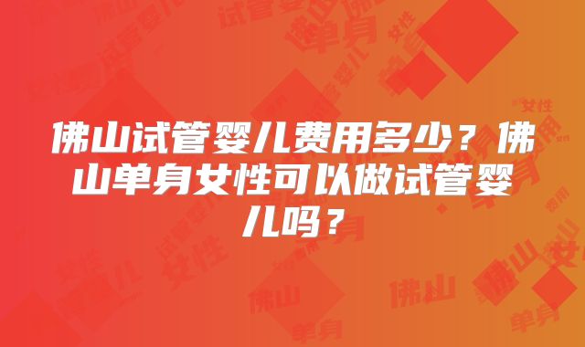 佛山试管婴儿费用多少？佛山单身女性可以做试管婴儿吗？