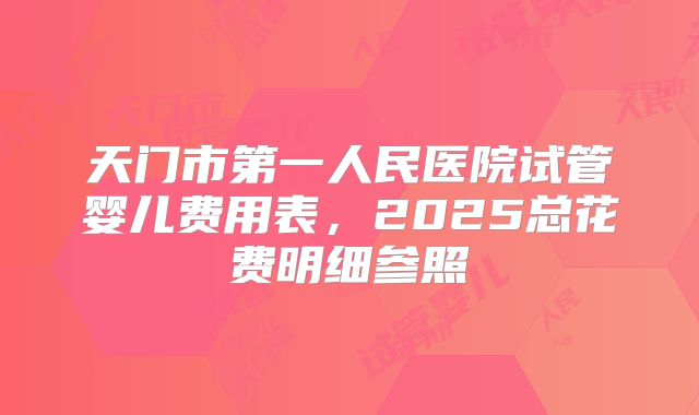 天门市第一人民医院试管婴儿费用表,2025总花费明细参照