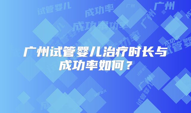 广州试管婴儿治疗时长与成功率如何?