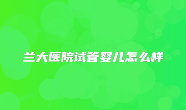 兰大医院试管婴儿怎么样