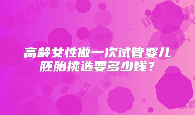 高龄女性做一次试管婴儿胚胎挑选要多少钱?