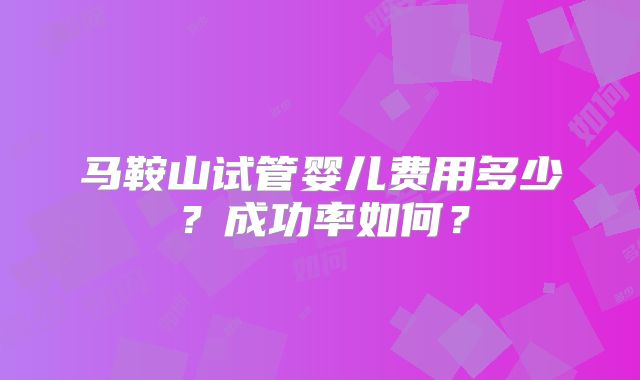 马鞍山试管婴儿费用多少?成功率如何?