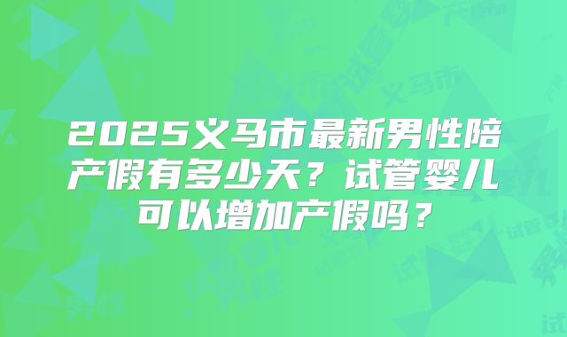 2025义马市最新男性陪产假有多少天?试管婴儿可以增加产假吗?