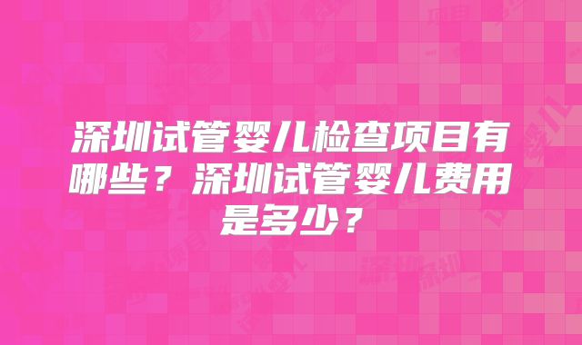 深圳试管婴儿检查项目有哪些?深圳试管婴儿费用是多少?