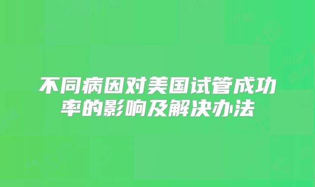 不同病因对美国试管成功率的影响及解决办法