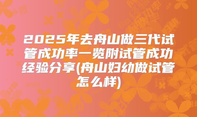 2025年去舟山做三代试管成功率一览附试管成功经验分享(舟山妇幼做试管怎么样)