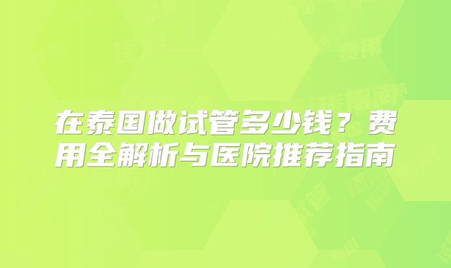 在泰国做试管多少钱?费用全解析与医院推荐指南