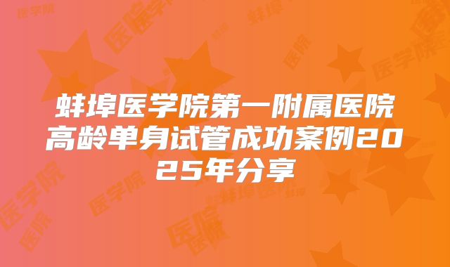蚌埠医学院第一附属医院高龄单身试管成功案例2025年分享