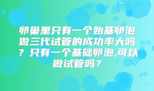 卵巢里只有一个始基卵泡做三代试管的成功率大吗?只有一个基础卵泡,可以做试管吗?