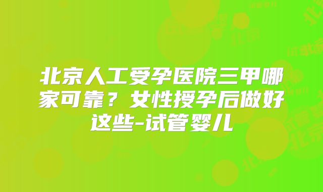 北京人工受孕医院三甲哪家可靠？女性授孕后做好这些-试管婴儿