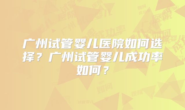 广州试管婴儿医院如何选择？广州试管婴儿成功率如何？