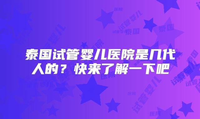 泰国试管婴儿医院是几代人的？快来了解一下吧
