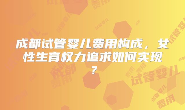 成都试管婴儿费用构成,女性生育权力追求如何实现?