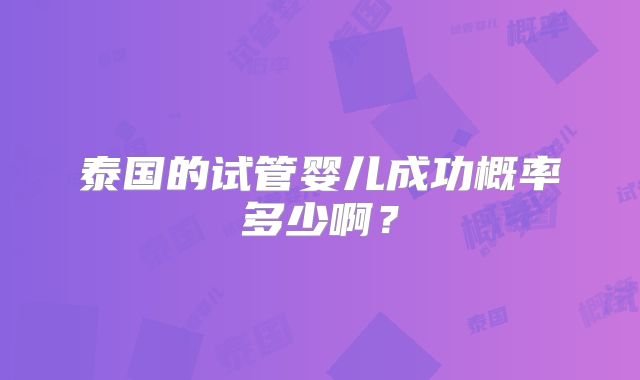 泰国的试管婴儿成功概率多少啊?