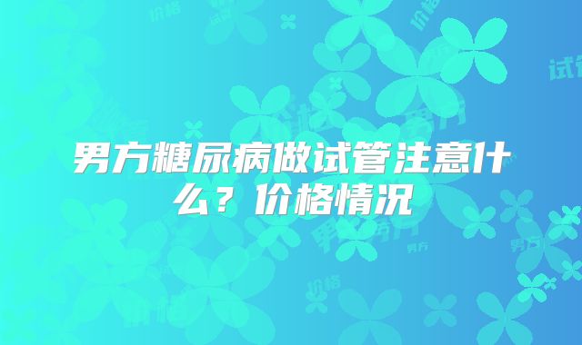 男方糖尿病做试管注意什么?价格情况