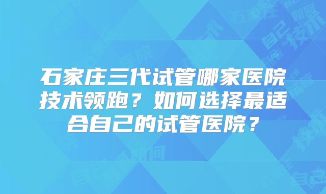 石家庄三代试管哪家医院技术领跑?如何选择最适合自己的试管医院?
